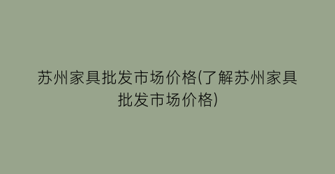 苏州家具批发市场价格(了解苏州家具批发市场价格)