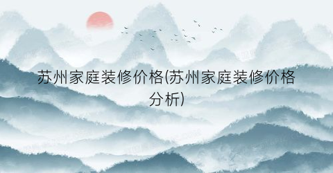苏州家庭装修价格(苏州家庭装修价格分析)