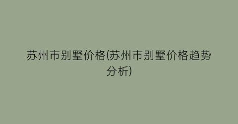 苏州市别墅价格(苏州市别墅价格趋势分析)