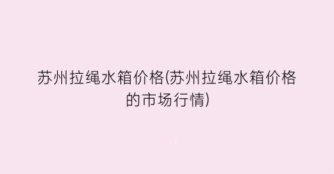 苏州拉绳水箱价格(苏州拉绳水箱价格的市场行情)