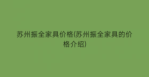 “苏州振全家具价格(苏州振全家具的价格介绍)