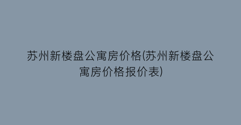 苏州新楼盘公寓房价格(苏州新楼盘公寓房价格报价表)