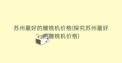 苏州最好的雕铣机价格(探究苏州最好的雕铣机价格)