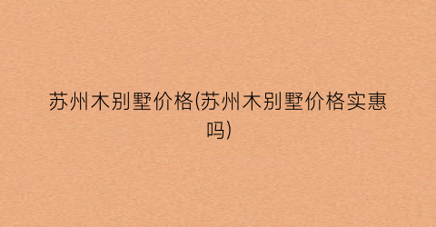 “苏州木别墅价格(苏州木别墅价格实惠吗)