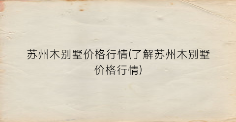 苏州木别墅价格行情(了解苏州木别墅价格行情)