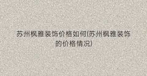 “苏州枫雅装饰价格如何(苏州枫雅装饰的价格情况)