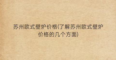 苏州欧式壁炉价格(了解苏州欧式壁炉价格的几个方面)