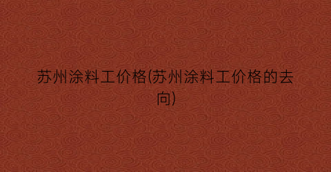苏州涂料工价格(苏州涂料工价格的去向)