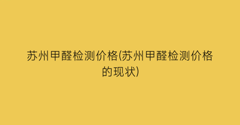 苏州甲醛检测价格(苏州甲醛检测价格的现状)