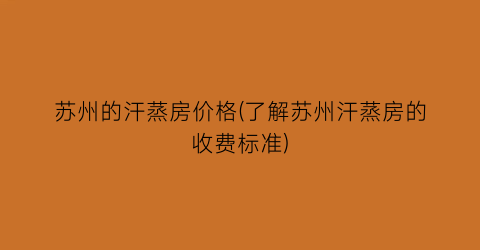 苏州的汗蒸房价格(了解苏州汗蒸房的收费标准)