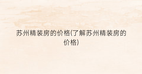 苏州精装房的价格(了解苏州精装房的价格)