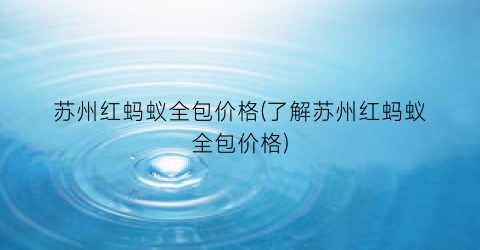 苏州红蚂蚁全包价格(了解苏州红蚂蚁全包价格)