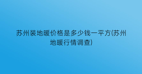 苏州装地暖价格是多少钱一平方(苏州地暖行情调查)