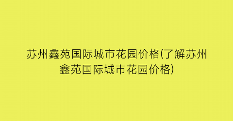 苏州鑫苑国际城市花园价格(了解苏州鑫苑国际城市花园价格)