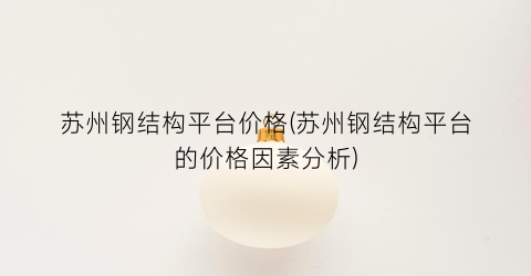 苏州钢结构平台价格(苏州钢结构平台的价格因素分析)