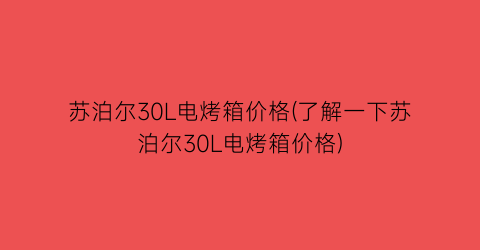 苏泊尔30L电烤箱价格(了解一下苏泊尔30L电烤箱价格)