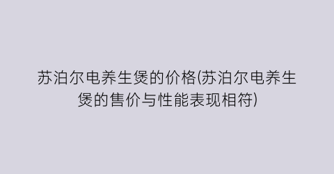 苏泊尔电养生煲的价格(苏泊尔电养生煲的售价与性能表现相符)