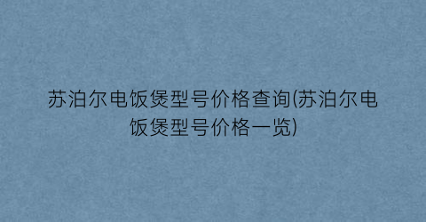 “苏泊尔电饭煲型号价格查询(苏泊尔电饭煲型号价格一览)