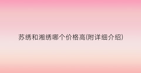 苏绣和湘绣哪个价格高(附详细介绍)