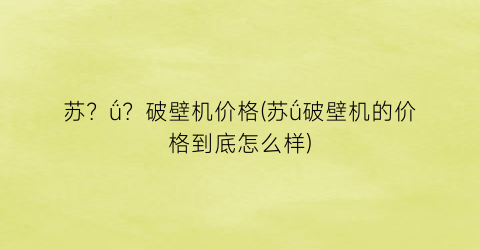 苏？ǘ？破壁机价格(苏ǘ破壁机的价格到底怎么样)