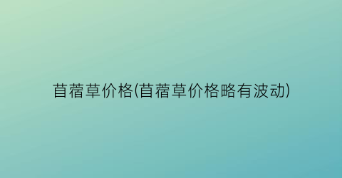 苜蓿草价格(苜蓿草价格略有波动)