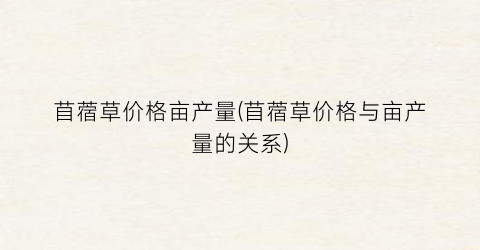 苜蓿草价格亩产量(苜蓿草价格与亩产量的关系)