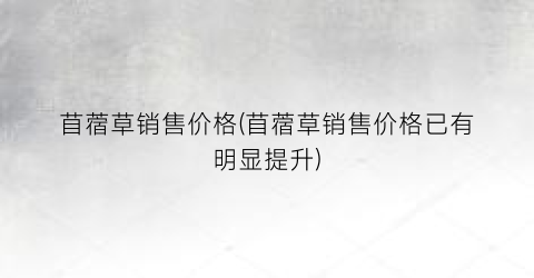 苜蓿草销售价格(苜蓿草销售价格已有明显提升)