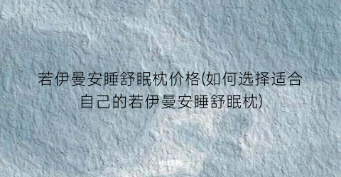 若伊曼安睡舒眠枕价格(如何选择适合自己的若伊曼安睡舒眠枕)