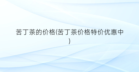 “苦丁茶的价格(苦丁茶价格特价优惠中)