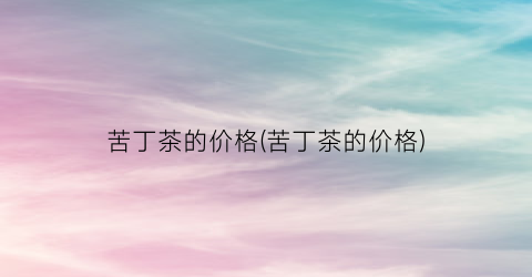 苦丁茶的价格(苦丁茶的价格)
