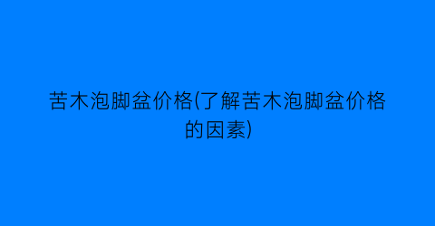 苦木泡脚盆价格(了解苦木泡脚盆价格的因素)