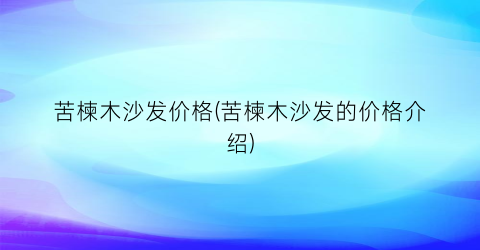 苦楝木沙发价格(苦楝木沙发的价格介绍)