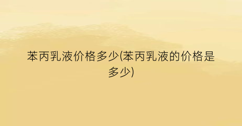 苯丙乳液价格多少(苯丙乳液的价格是多少)