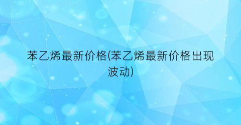 苯乙烯最新价格(苯乙烯最新价格出现波动)