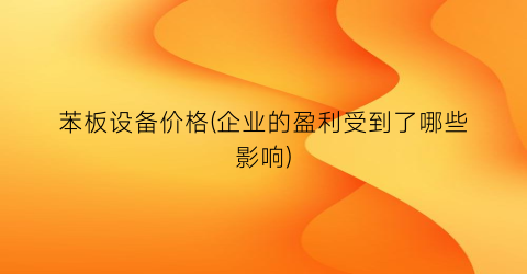 苯板设备价格(企业的盈利受到了哪些影响)
