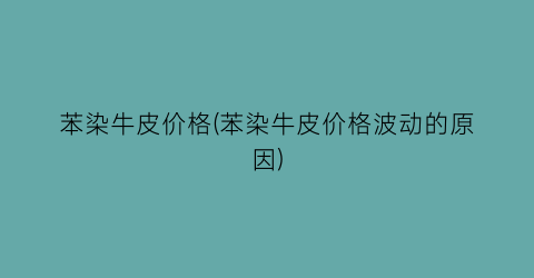 苯染牛皮价格(苯染牛皮价格波动的原因)