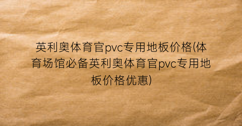 英利奥体育官pvc专用地板价格(体育场馆必备英利奥体育官pvc专用地板价格优惠)