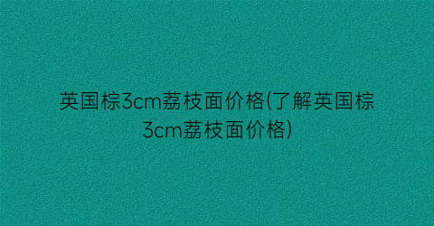 英国棕3cm荔枝面价格(了解英国棕3cm荔枝面价格)