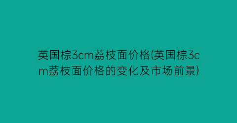 英国棕3cm荔枝面价格(英国棕3cm荔枝面价格的变化及市场前景)
