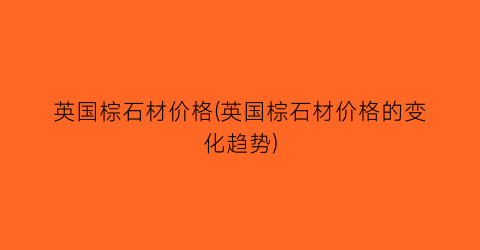英国棕石材价格(英国棕石材价格的变化趋势)