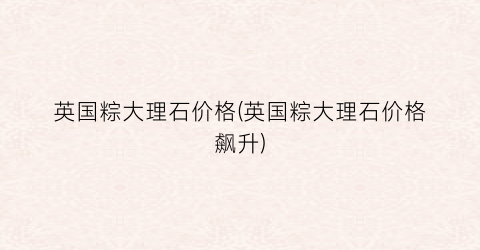 英国粽大理石价格(英国粽大理石价格飙升)