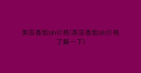 英国香烟bh价格(英国香烟bh价格了解一下)
