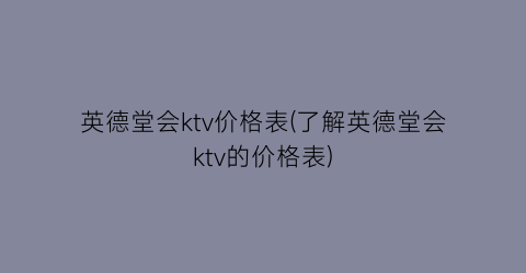 英德堂会ktv价格表(了解英德堂会ktv的价格表)
