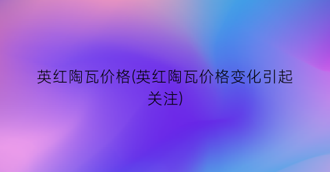“英红陶瓦价格(英红陶瓦价格变化引起关注)