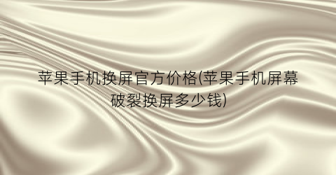 苹果手机换屏官方价格(苹果手机屏幕破裂换屏多少钱)