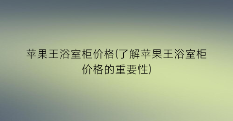 苹果王浴室柜价格(了解苹果王浴室柜价格的重要性)