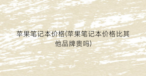 苹果笔记本价格(苹果笔记本价格比其他品牌贵吗)