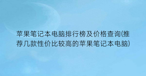 苹果笔记本电脑排行榜及价格查询(推荐几款性价比较高的苹果笔记本电脑)