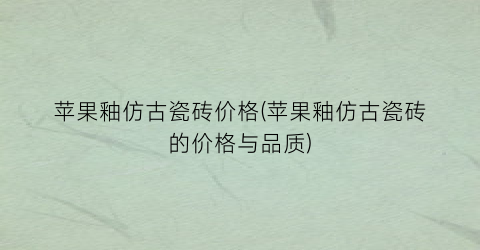 苹果釉仿古瓷砖价格(苹果釉仿古瓷砖的价格与品质)