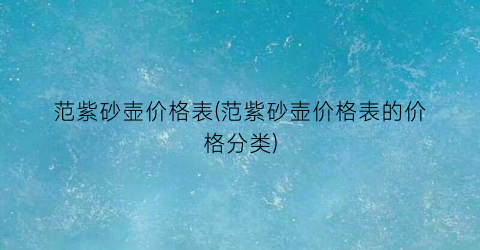 范紫砂壶价格表(范紫砂壶价格表的价格分类)